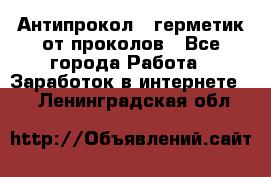 Антипрокол - герметик от проколов - Все города Работа » Заработок в интернете   . Ленинградская обл.